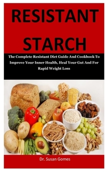 Resistant Starch: The Complete Resistant Diet Guide And Cookbook To Improve Your Inner Health, Heal Your Gut And For Rapid Weight Loss
