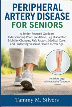 PERIPHERAL ARTERY DISEASE FOR SENIORS: A Senior-Focused Guide to Understanding Poor Circulation, Leg Discomfort, Mobility Changes, Risk Factors, and Protecting Vascular Health as You Age