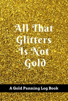 Paperback All That Glitters Is Not Gold: A Gold Panning Log Book: Perfect Present/Gift For Gold Panners, Prospectors & Hunters Book