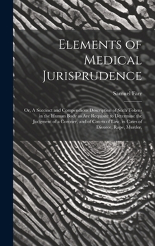 Elements of Medical Jurisprudence: or, A Succinct and Compendious Description of Such Tokens in the Human Body as Are Requisite to Determine the Judgm