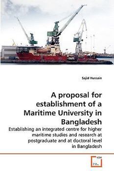 A proposal for establishment of a Maritime University in Bangladesh: Establishing an integrated centre for higher maritime studies and research at postgraduate and at doctoral level in Bangladesh