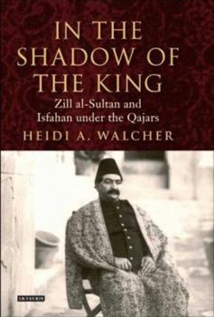 In the Shadow of the King: Zill al-Sultan and Isfahan under the Qajars (International Library of Iranian Studies) - Book  of the International Library of Iranian Studies