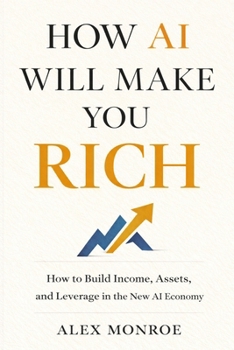 HOW AI WILL MAKE YOU RICH: How to Build Income, Assets, and Leverage in the New AI Economy