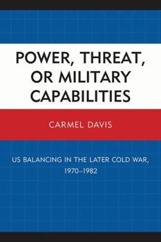 Paperback Power, Threat, or Military Capabilities: Us Balancing in the Later Cold War, 1970-1982 Book