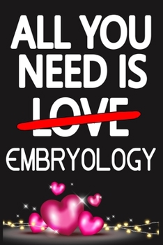 All You Need is EMBRYOLOGY: Funny Happy Valentine's Day and Cool Gift Ideas for Him/Her Women Men Mom Dad Perfect Gift for EMBRYOLOGY Lovers Lined Journal, 116 Pages, 6 x 9, Matte Finish