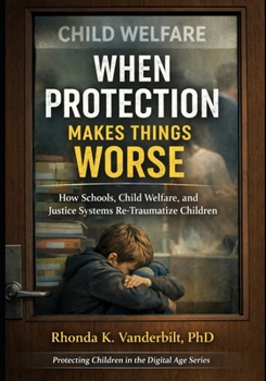 When Protection Makes Things Worse: How Schools, Child Welfare, and Justice Systems Re-Traumatize Children (Protecting Children in the Digital Age ... Platform Risk, and What Adults Can Do)