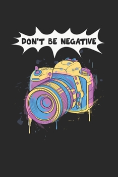 Dont Be Negative Notebook - Funny Camera Journal Planner Photographer: Photography Photo Studio Organizer For Men Women Kids Daily Calendar Quarterly