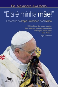 Ela � minha m�e! - Encontros do Papa Francisco com Maria