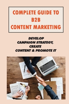Paperback Complete Guide To B2B Content Marketing: Develop Campaign Strategy, Create Content & Promote It: What Is Content Marketing Book