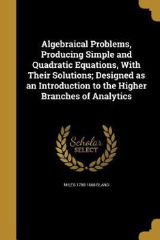 Paperback Algebraical Problems, Producing Simple and Quadratic Equations, With Their Solutions; Designed as an Introduction to the Higher Branches of Analytics Book