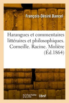 Harangues et commentaires littéraires et philosophiques. Corneille. Racine. Molière