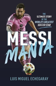 Messi Mania: The Ultimate Guide to the World's Greatest Soccer Star