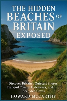 THE HIDDEN BEACHES OF BRITAIN EXPOSED: Discover Britain’s Quietest Shores, Tranquil Coastal Hideaways, and Secluded Coves