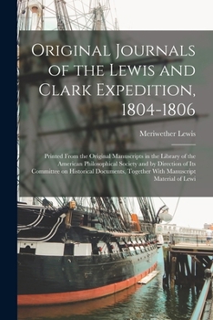 Original Journals of the Lewis and Clark Expedition, 1804-1806; Printed From the Original Manuscripts in the Library of the American Philosophical ... Together With Manuscript Material of Lewi