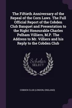 Paperback The Fiftieth Anniversary of the Repeal of the Corn Laws. The Full Official Report of the Cobden Club Banquet and Presentation to the Right Honourable Book