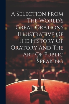Paperback A Selection From The World's Great Orations Illustrative Of The History Of Oratory And The Art Of Public Speaking Book