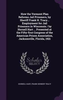 Hardcover How the Vermont Plan Reforms Jail Prisoners, by Sheriff Frank H. Tracy... Employment for Jail Prisoners in Wisconsin / by Hornell Hart ... Presented a Book