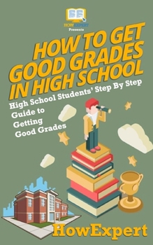Paperback How To Get Good Grades In High School: High School Students' Step-By-Step Guide to Getting Good Grades Book