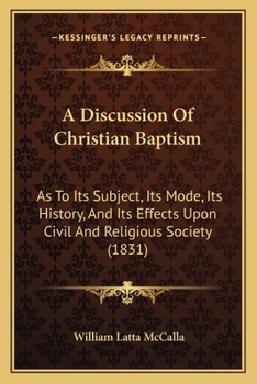 Paperback A Discussion Of Christian Baptism: As To Its Subject, Its Mode, Its History, And Its Effects Upon Civil And Religious Society (1831) Book