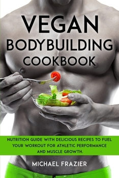 Vegan Bodybuilding Cookbook: Nutrition Guide with Delicious Recipes to Fuel Your Workout for Athletic Performance and Muscle Growth.