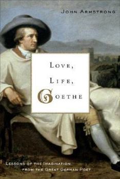 Hardcover Love, Life, Goethe: Lessons of the Imagination from the Great German Poet Book
