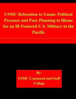 Paperback USMC Relocation to Guam: Political Pressure and Poor Planning to Blame for an Ill-Postured U.S. Military in the Pacific Book