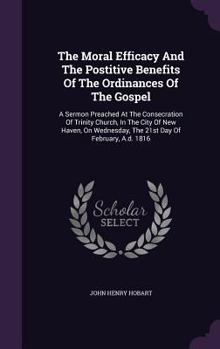 Hardcover The Moral Efficacy And The Postitive Benefits Of The Ordinances Of The Gospel: A Sermon Preached At The Consecration Of Trinity Church, In The City Of Book