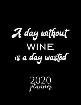 A Day Without Wine Is A Day Wasted 2020 Planner: Nice 2020 Calendar for Wine Fan | Christmas Gift Idea Wine Theme | Wine Lover Journal for 2020 | 120 pages 8.5x11 inches