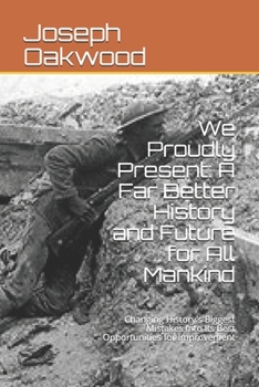Paperback We Proudly Present: A Far Better History and Future for All Mankind: Changing History's Biggest Mistakes Into Its Best Opportunities for I Book