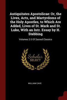 Paperback Antiquitates Apostolicae: Or, the Lives, Acts, and Martyrdoms of the Holy Apostles, to Which Are Added, Lives of St. Mark and St. Luke, With an Book