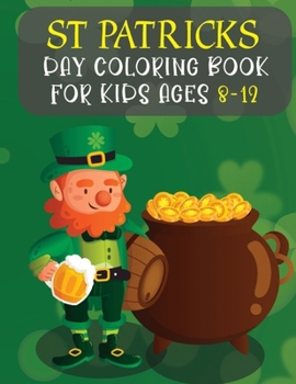St Patricks Day Coloring Book For Kids Ages 8-12: Best Gifts And Cute St. Patrick's Day Children's Book Includes Lucky Clovers, Funny Leprechauns, & Shamrocks, Pots Of Gold, Rainbows, And More Holiday