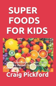 Super Foods for Kids: A Miraculous Guide To Super Foods Including Recipes For A Happy and Healthy Child