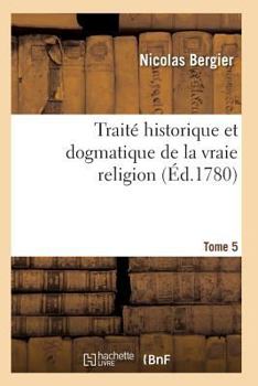 Paperback Traité Historique Et Dogmatique de la Vraie Religion. Tome 5 [French] Book