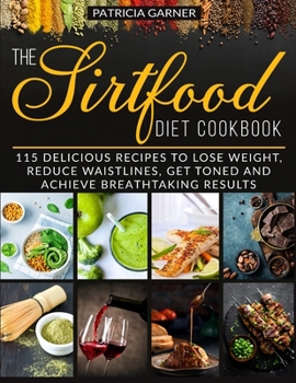 Paperback The Sirtfood Diet Cookbook: 115 Delicious Recipes to Lose Weight, Reduce Waistlines, Get Toned and Achieve Breathtaking Results Book