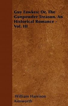 Guy Fawkes; Or, The Gunpowder Treason. An Historical Romance - Vol. III