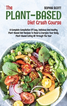 Hardcover The Plant-Based Diet Crash Course: A Complete Compilation of Easy, Delicious and Healthy Plant-Based Diet Recipes to Reset & Energize Your Body. Plant Book