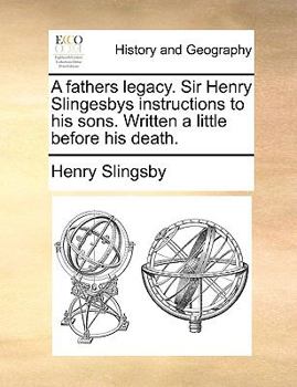 Paperback A Fathers Legacy. Sir Henry Slingesbys Instructions to His Sons. Written a Little Before His Death. Book