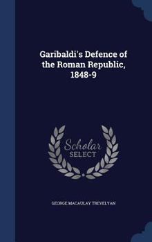 Garibaldi's Defense of the Roman Republic 1848 to 1849 - Book #1 of the Garibaldi