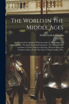 The World In The Middle Ages: An Historical Geography With Accounts Of The Origin And Development, The Institutions And Literature, The Manners And ... To The Middle Of The Fifteenth Century (
