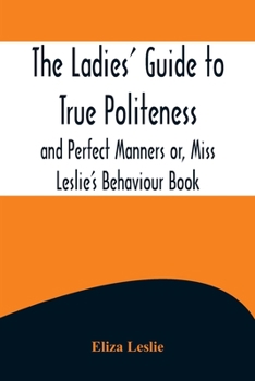 Paperback The Ladies' Guide to True Politeness and Perfect Manners or, Miss Leslie's Behaviour Book