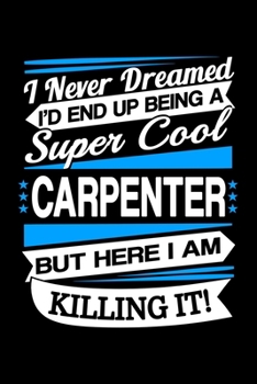 Paperback I Never Dreamed I'd End Up Being A Super Cool Carpenter But Here I am Killing It Journal: Funny Carpenter Notebook, Gift for Carpenter and Woodworker Book