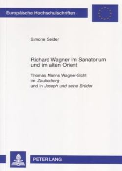 Richard Wagner im Sanatorium und im alten Orient: Thomas Manns Wagner-Sicht im "Zauberberg" und in "Joseph und seine Brueder" = Richard Wagner Im Sana