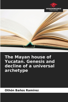 The Mayan house of Yucatan. Genesis and decline of a universal archetype