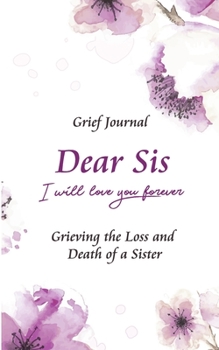 Dear Sis I Will Love You Forever Grief Journal - Grieving the Loss and Death of a Sister: Memory Book for Processing Death | Elegant Purple and White Flowers (Workbook with Prompts)