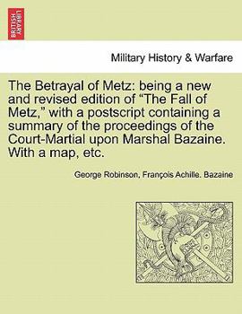 Paperback The Betrayal of Metz: Being a New and Revised Edition of "The Fall of Metz," with a PostScript Containing a Summary of the Proceedings of th Book