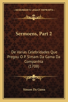 Paperback Sermoens, Part 2: De Varias Celebridades Que Pregou O P. Simam Da Gama Da Companhia (1708) [Portuguese] Book