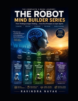 The Robot Mind Builder Series: Five First-Principles Books on Human Thinking, Robot Logic, Learning, Agents, and Super Agents