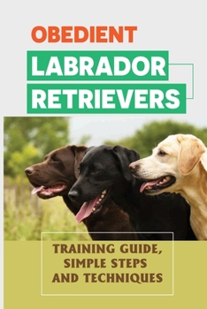Paperback Obedient Labrador Retrievers: Training Guide, Simple Steps And Techniques: How To Change Your Labrador Retriever'S Behavior Book