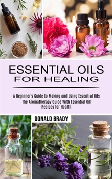 Paperback Essential Oils for Healing: The Aromatherapy Guide With Essential Oil Recipes for Health (A Beginner's Guide to Making and Using Essential Oils) Book