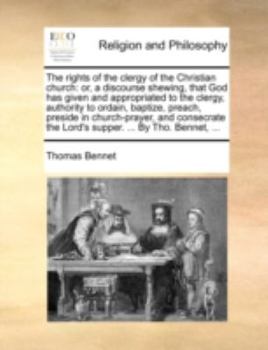 Paperback The Rights of the Clergy of the Christian Church: Or, a Discourse Shewing, That God Has Given and Appropriated to the Clergy, Authority to Ordain, Bap Book